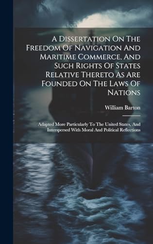 A Dissertation On The Freedom Of Navigation And Maritime Commerce, And Such Rights Of States Relative Thereto As Are Founded On The Laws Of Nations
