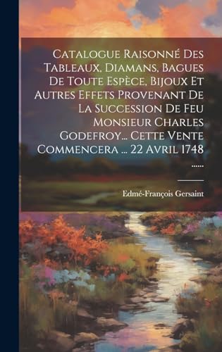 Catalogue Raisonné Des Tableaux, Diamans, Bagues De Toute Espèce, Bijoux Et Autres Effets Provenant De La Succession De Feu Monsieur Charles Godefroy... Cette Vente Commencera ... 22 Avril 1748 ......