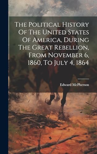 The Political History Of The United States Of America, During The Great Rebellion, From November 6, 1860, To July 4, 1864
