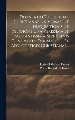 Delineatio Theologiae Christianae Universae, Ut Disquisitionis De Religione Una Verissima Et Praestantissima, Sive Brevis Conspectus Dogmatices Et Apologetices Christianae...