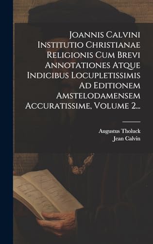 Joannis Calvini Institutio Christianae Religionis Cum Brevi Annotationes Atque Indicibus Locupletissimis Ad Editionem Amstelodamensem Accuratissime, Volume 2...