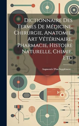 Dictionnaire Des Termes De Médicine, Chirurgie, Anatomie, Art Vétérinaire, Pharmacie, Histoire Naturelle, Chimie, Etc