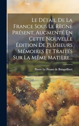 Le Détail De La France Sous Le Règne Présent, Augmenté En Cette Nouvelle Édition De Plusieurs Mémoires Et Traités Sur La Même Matière...