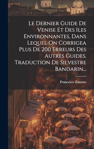 Le Dernier Guide De Venise Et Des Iles Environnantes, Dans Lequel On Corrigea Plus De 200 Erreurs Des Autres Guides. Traduction De Silvestre Bandarin...