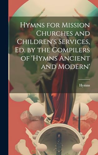 Hymns for Mission Churches and Children's Services, Ed. by the Compilers of 'hymns Ancient and Modern'