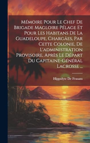 Mémoire Pour Le Chef De Brigade Magloire Pélage Et Pour Les Habitans De La Guadeloupe, Chargâes, Par Cette Colonie, De L'administration Provisoire, Après Le Départ Du Capitaine-Général Lacrosse ...