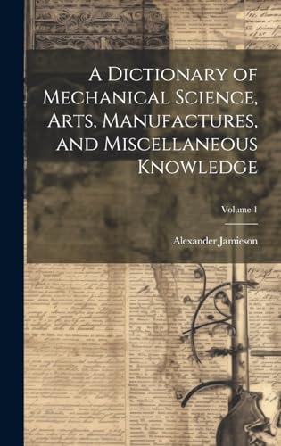 A Dictionary of Mechanical Science, Arts, Manufactures, and Miscellaneous Knowledge; Volume 1