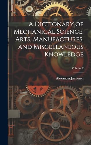 A Dictionary of Mechanical Science, Arts, Manufactures, and Miscellaneous Knowledge; Volume 2