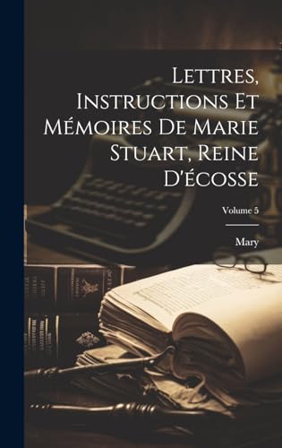 Lettres, Instructions Et Mémoires De Marie Stuart, Reine D'écosse; Volume 5