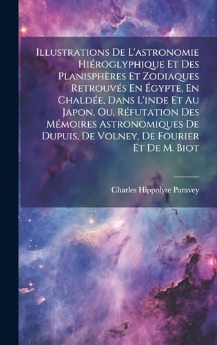 Illustrations De L'astronomie Hiéroglyphique Et Des Planisphères Et Zodiaques Retrouvés En Égypte, En Chaldée, Dans L'inde Et Au Japon, Ou, Réfutation Des Mémoires Astronomiques De Dupuis, De Volney, De Fourier Et De M. Biot