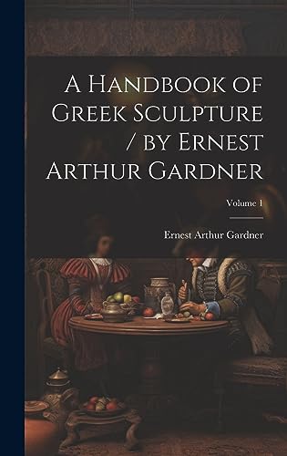 A Handbook of Greek Sculpture / by Ernest Arthur Gardner; Volume 1