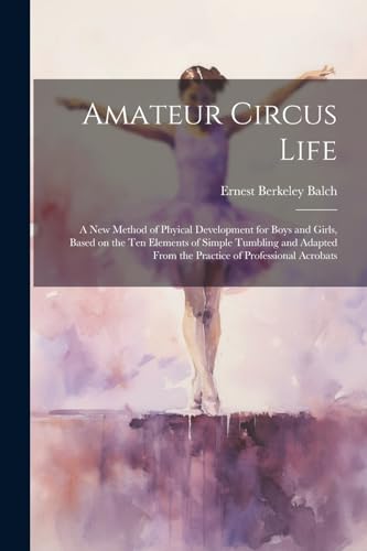 Amateur Circus Life ; a new Method of Phyical Development for Boys and Girls, Based on the ten Elements of Simple Tumbling and Adapted From the Practice of Professional Acrobats