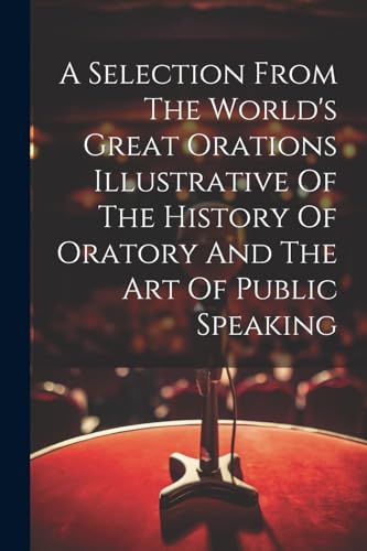 A Selection From The World's Great Orations Illustrative Of The History Of Oratory And The Art Of Public Speaking