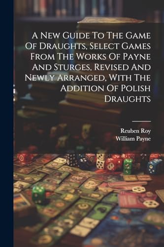 A New Guide To The Game Of Draughts, Select Games From The Works Of Payne And Sturges, Revised And Newly Arranged, With The Addition Of Polish Draughts