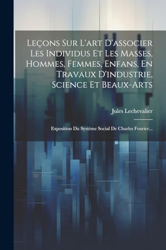 Leçons Sur L'art D'associer Les Individus Et Les Masses, Hommes, Femmes, Enfans, En Travaux D'industrie, Science Et Beaux-arts