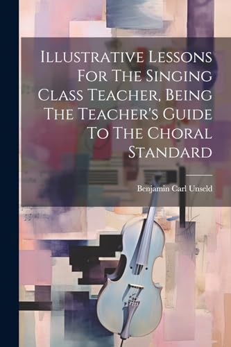 Illustrative Lessons For The Singing Class Teacher, Being The Teacher's Guide To The Choral Standard