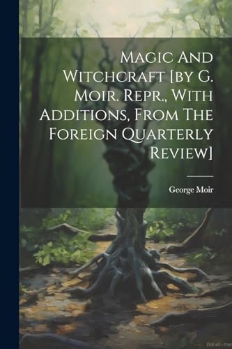 Magic And Witchcraft [by G. Moir. Repr., With Additions, From The Foreign Quarterly Review]