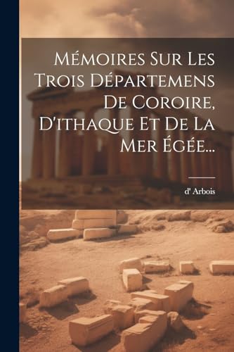 Mémoires Sur Les Trois Départemens De Coroire, D'ithaque Et De La Mer Égée...