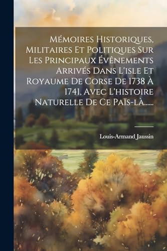 Mémoires Historiques, Militaires Et Politiques Sur Les Principaux Évênements Arrivés Dans L'isle Et Royaume De Corse De 1738 À 1741, Avec L'histoire Naturelle De Ce Païs-là......