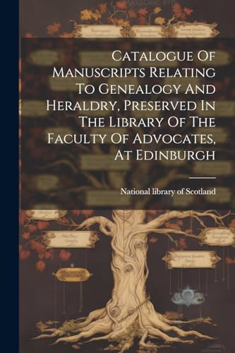 Catalogue Of Manuscripts Relating To Genealogy And Heraldry, Preserved In The Library Of The Faculty Of Advocates, At Edinburgh