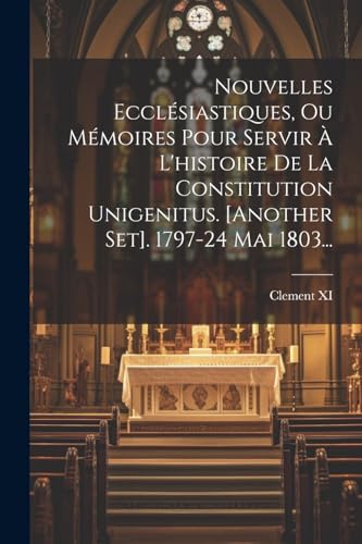 Nouvelles Ecclésiastiques, Ou Mémoires Pour Servir À L'histoire De La Constitution Unigenitus. [another Set]. 1797-24 Mai 1803...