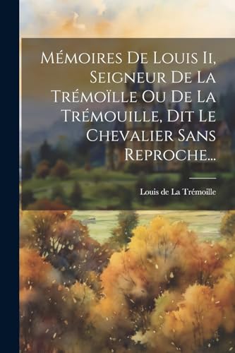 Mémoires De Louis Ii, Seigneur De La Trémoïlle Ou De La Trémouille, Dit Le Chevalier Sans Reproche...