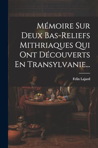 Mémoire Sur Deux Bas-reliefs Mithriaques Qui Ont Découverts En Transylvanie...
