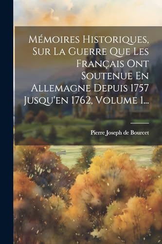 Mémoires Historiques, Sur La Guerre Que Les Français Ont Soutenue En Allemagne Depuis 1757 Jusqu'en 1762, Volume 1...