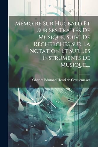 Mémoire Sur Hucbald Et Sur Ses Traités De Musique, Suivi De Recherches Sur La Notation Et Sur Les Instruments De Musique,...