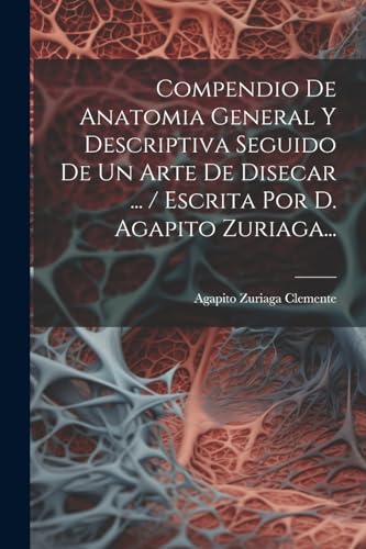 Compendio De Anatomia General Y Descriptiva Seguido De Un Arte De Disecar ... / Escrita Por D. Agapito Zuriaga...