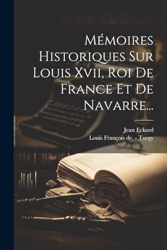 Mémoires Historiques Sur Louis Xvii, Roi De France Et De Navarre...