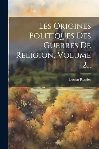 Les Origines Politiques Des Guerres De Religion, Volume 2...