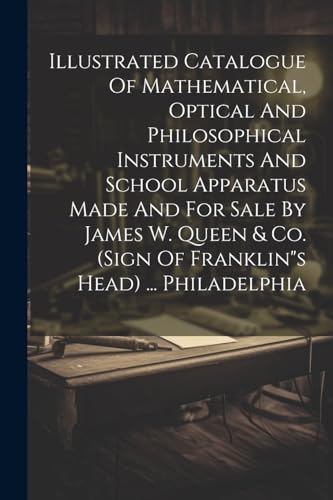 Illustrated Catalogue Of Mathematical, Optical And Philosophical Instruments And School Apparatus Made And For Sale By James W. Queen & Co. (sign Of Franklin's Head) ... Philadelphia