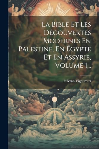 La Bible Et Les Découvertes Modernes En Palestine, En Égypte Et En Assyrie, Volume 1...