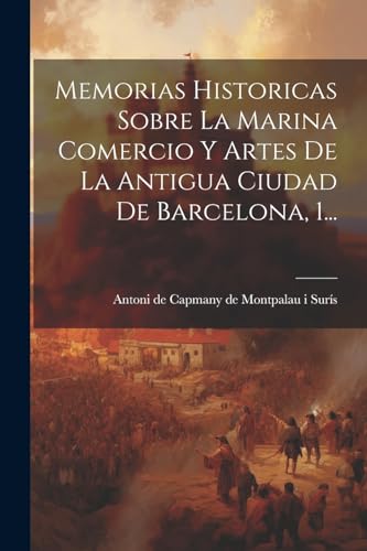 Memorias Historicas Sobre La Marina Comercio Y Artes De La Antigua Ciudad De Barcelona, 1...