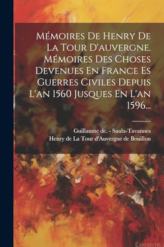 Mémoires De Henry De La Tour D'auvergne. Mémoires Des Choses Devenues En France Es Guerres Civiles Depuis L'an 1560 Jusques En L'an 1596...