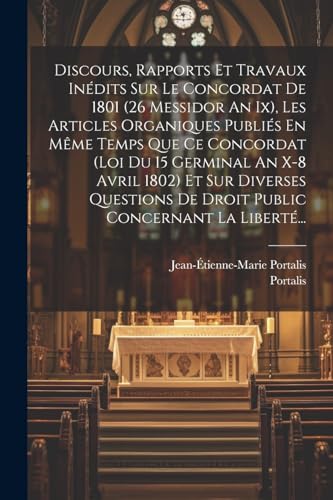 Discours, Rapports Et Travaux Inédits Sur Le Concordat De 1801 (26 Messidor An Ix), Les Articles Organiques Publiés En Même Temps Que Ce Concordat (loi Du 15 Germinal An X-8 Avril 1802) Et Sur Diverses Questions De Droit Public Concernant La Liberté...
