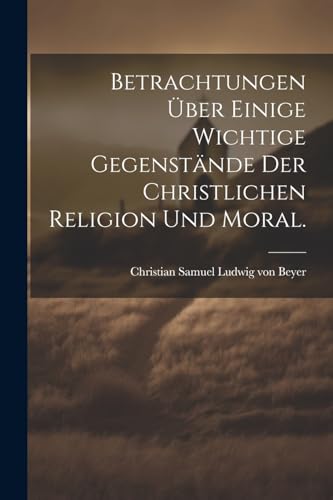 Betrachtungen über einige wichtige Gegenstände der christlichen Religion und Moral.