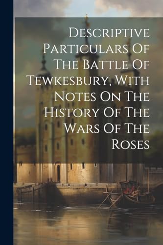 Descriptive Particulars Of The Battle Of Tewkesbury, With Notes On The History Of The Wars Of The Roses