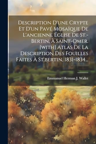 Description D'une Crypte Et D'un Pavé Mosaïque De L'ancienne Église De St.-bertin, À Saint-omer. [with] Atlas De La Description Des Fouilles Faites À St.bertin, 1831-1834...
