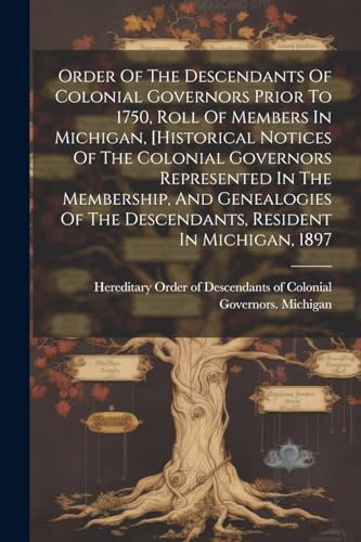 Order Of The Descendants Of Colonial Governors Prior To 1750, Roll Of Members In Michigan, [historical Notices Of The Colonial Governors Represented In The Membership, And Genealogies Of The Descendants, Resident In Michigan, 1897