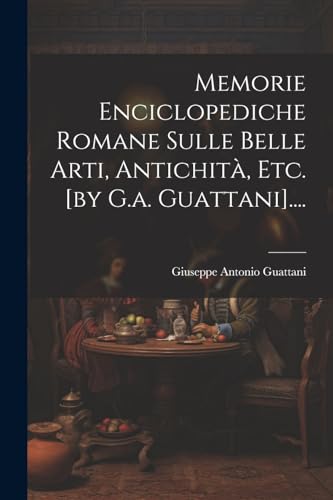 Memorie Enciclopediche Romane Sulle Belle Arti, Antichità, Etc. [by G.a. Guattani]....