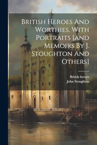 British Heroes And Worthies. With Portraits [and Memoirs By J. Stoughton And Others]
