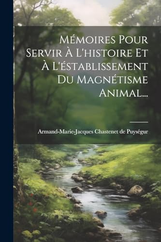 Mémoires Pour Servir À L'histoire Et À L'éstablissement Du Magnétisme Animal...