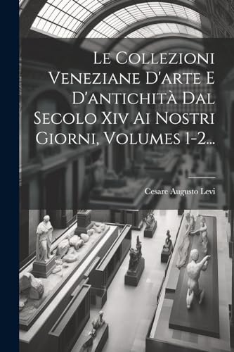 Le Collezioni Veneziane D'arte E D'antichità Dal Secolo Xiv Ai Nostri Giorni, Volumes 1-2...