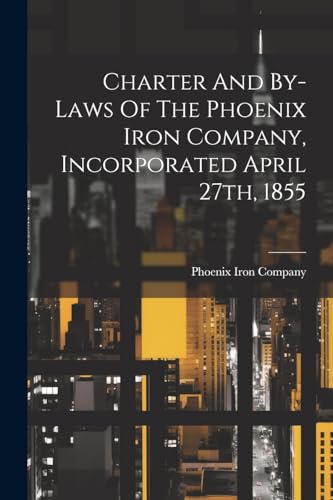 Charter And By-laws Of The Phoenix Iron Company, Incorporated April 27th, 1855