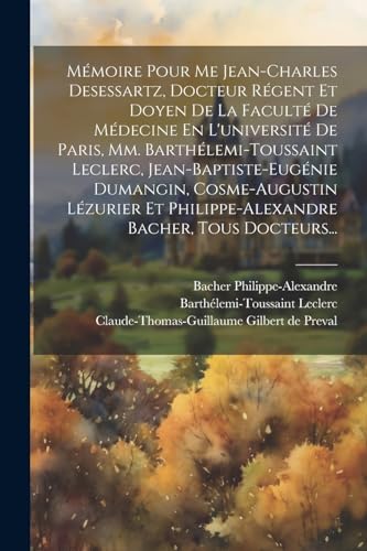 Mémoire Pour Me Jean-charles Desessartz, Docteur Régent Et Doyen De La Faculté De Médecine En L'université De Paris, Mm. Barthélemi-toussaint Leclerc, Jean-baptiste-eugénie Dumangin, Cosme-augustin Lézurier Et Philippe-alexandre Bacher, Tous Docteurs...