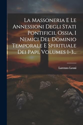 La Massoneria E Le Annessioni Degli Stati Pontificii, Ossia, I Nemici Del Dominio Temporale E Spirituale Dei Papi, Volumes 1-3...