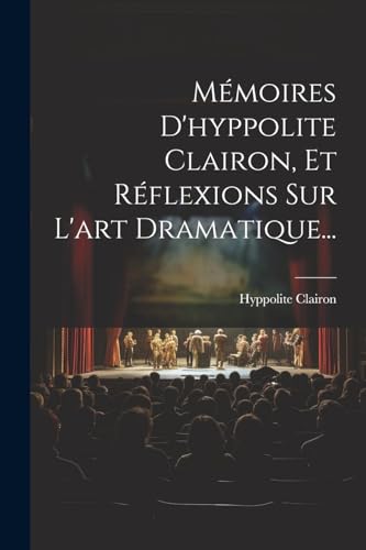 Mémoires D'hyppolite Clairon, Et Réflexions Sur L'art Dramatique...