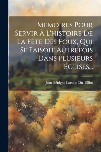 Memoires Pour Servir À L'histoire De La Fête Des Foux, Qui Se Faisoit Autrefois Dans Plusieurs Églises...
